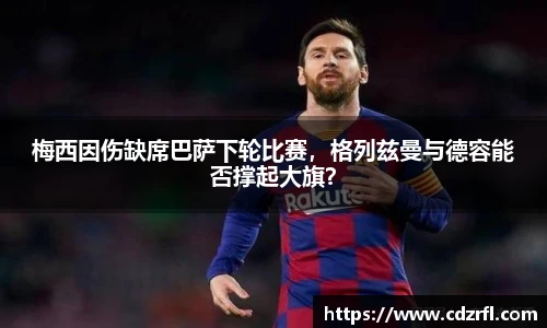 梅西因伤缺席巴萨下轮比赛，格列兹曼与德容能否撑起大旗？