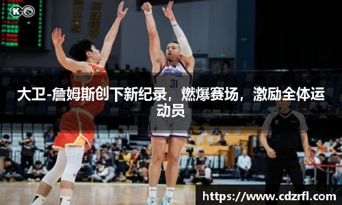 大卫-詹姆斯创下新纪录，燃爆赛场，激励全体运动员