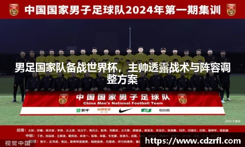 男足国家队备战世界杯，主帅透露战术与阵容调整方案