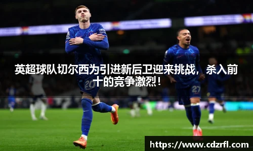 英超球队切尔西为引进新后卫迎来挑战，杀入前十的竞争激烈！