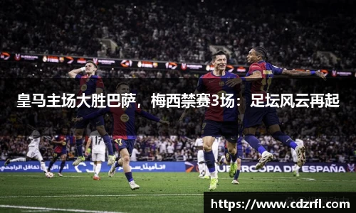 皇马主场大胜巴萨，梅西禁赛3场：足坛风云再起
