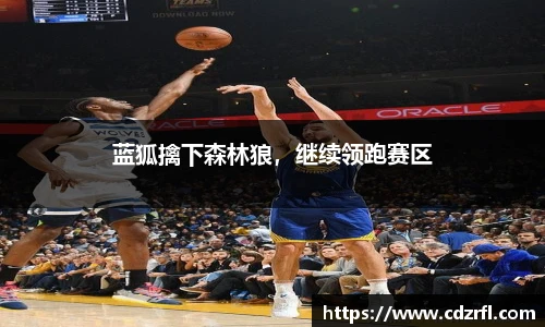 蓝狐擒下森林狼，继续领跑赛区