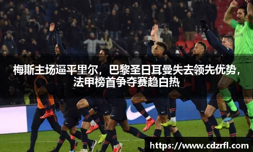 梅斯主场逼平里尔，巴黎圣日耳曼失去领先优势，法甲榜首争夺赛趋白热