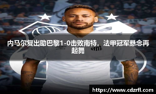 内马尔复出助巴黎1-0击败南特，法甲冠军悬念再起舞