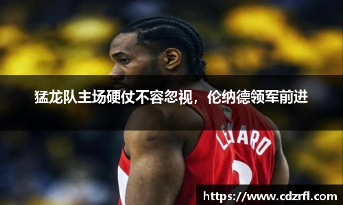 猛龙队主场硬仗不容忽视，伦纳德领军前进