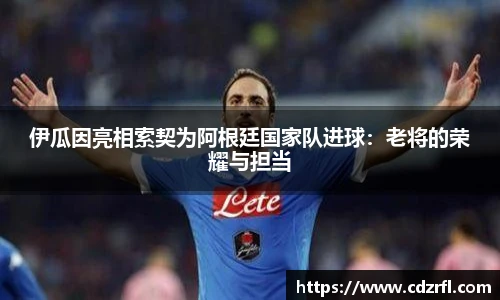 伊瓜因亮相索契为阿根廷国家队进球：老将的荣耀与担当