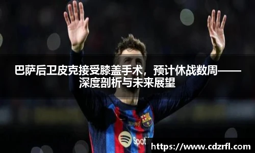 巴萨后卫皮克接受膝盖手术，预计休战数周——深度剖析与未来展望