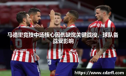 马德里竞技中场核心因伤缺席关键战役，球队备战受影响