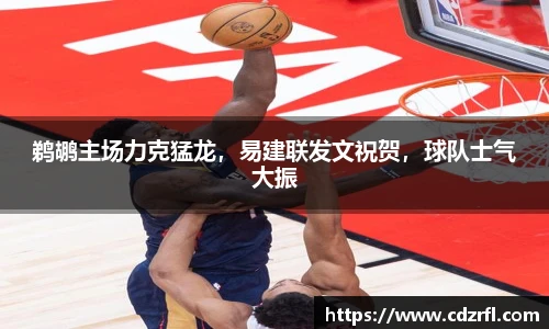 鹈鹕主场力克猛龙，易建联发文祝贺，球队士气大振