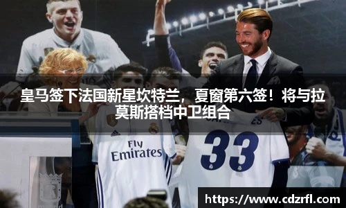 皇马签下法国新星坎特兰，夏窗第六签！将与拉莫斯搭档中卫组合