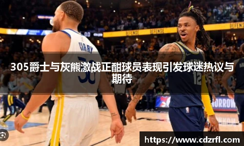 305爵士与灰熊激战正酣球员表现引发球迷热议与期待