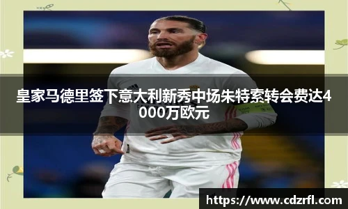 皇家马德里签下意大利新秀中场朱特索转会费达4000万欧元