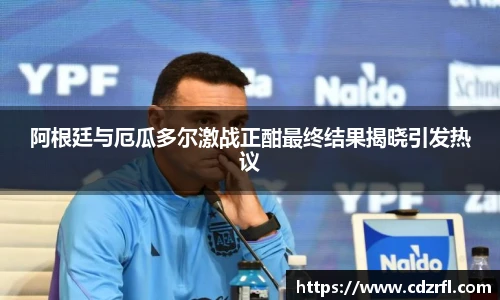 阿根廷与厄瓜多尔激战正酣最终结果揭晓引发热议
