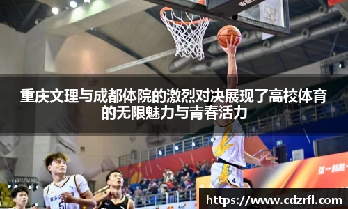 重庆文理与成都体院的激烈对决展现了高校体育的无限魅力与青春活力