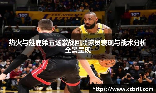 热火与雄鹿第五场激战回顾球员表现与战术分析全景呈现
