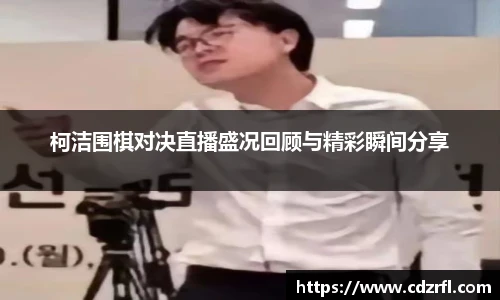 柯洁围棋对决直播盛况回顾与精彩瞬间分享