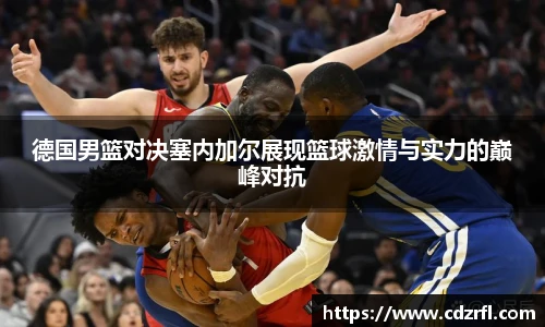 德国男篮对决塞内加尔展现篮球激情与实力的巅峰对抗