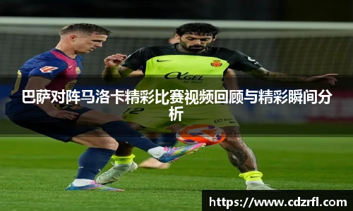巴萨对阵马洛卡精彩比赛视频回顾与精彩瞬间分析