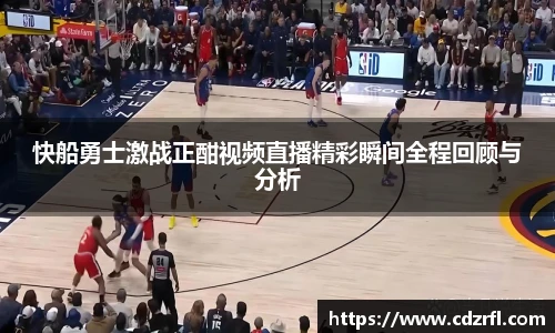 快船勇士激战正酣视频直播精彩瞬间全程回顾与分析