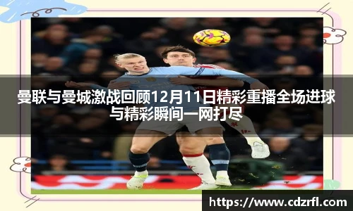 曼联与曼城激战回顾12月11日精彩重播全场进球与精彩瞬间一网打尽