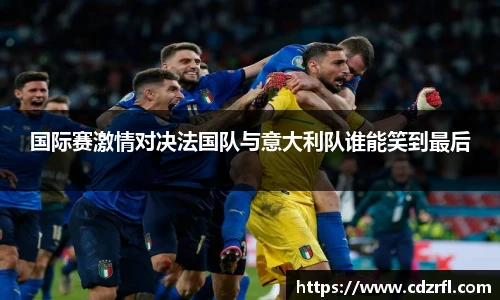 国际赛激情对决法国队与意大利队谁能笑到最后